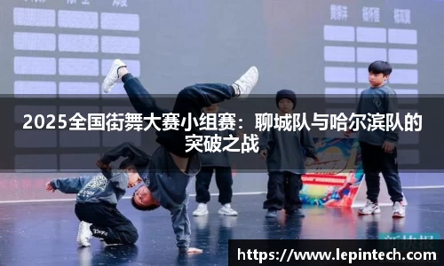2025全国街舞大赛小组赛：聊城队与哈尔滨队的突破之战