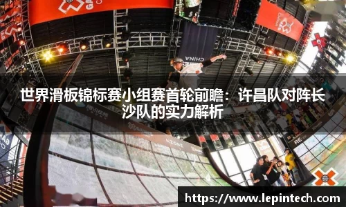 世界滑板锦标赛小组赛首轮前瞻：许昌队对阵长沙队的实力解析