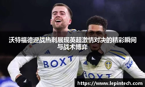 沃特福德迎战热刺展现英超激情对决的精彩瞬间与战术博弈