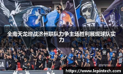 全南天龙迎战济州联队力争主场胜利展现球队实力