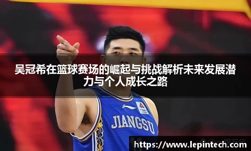 吴冠希在篮球赛场的崛起与挑战解析未来发展潜力与个人成长之路